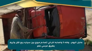 عاجل اليوم.. وفاة 3 وإصابة آخر في تصادم مروع بين سيارة ربع نقل وتريلا بطريق مرسى علم